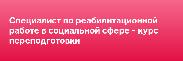 Специалист по реабилитационной работе в социальной сфере — курс переподготовки