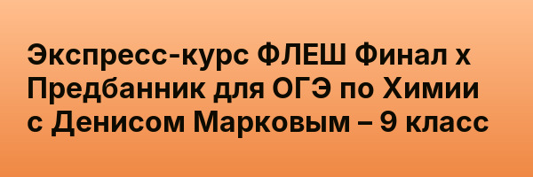 Экспресс-курс ФЛЕШ Финал х Предбанник для ОГЭ по Химии с Денисом Марковым – 9 класс