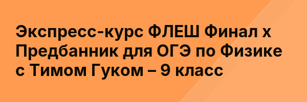 Экспресс-курс ФЛЕШ Финал х Предбанник для ОГЭ по Физике с Тимом Гуком – 9 класс