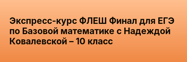 Экспресс-курс ФЛЕШ Финал для ЕГЭ по Базовой математике с Надеждой Ковалевской – 10 класс