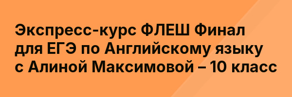 Экспресс-курс ФЛЕШ Финал для ЕГЭ по Английскому языку с Алиной Максимовой – 10 класс