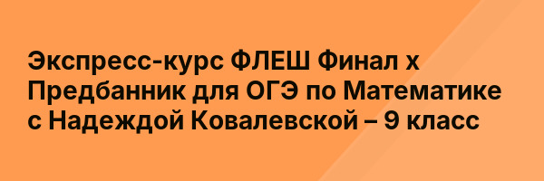 Экспресс-курс ФЛЕШ Финал х Предбанник для ОГЭ по Математике с Надеждой Ковалевской – 9 класс