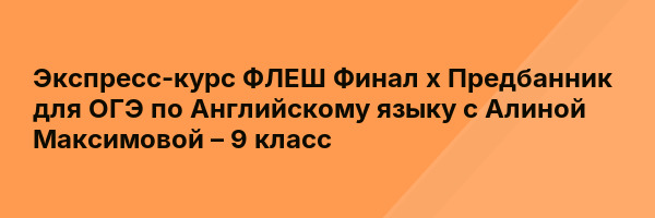 Экспресс-курс ФЛЕШ Финал х Предбанник для ОГЭ по Английскому языку с Алиной Максимовой – 9 класс