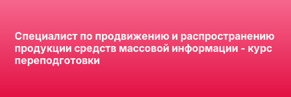 Специалист по продвижению и распространению продукции средств массовой информации — курс переподготовки