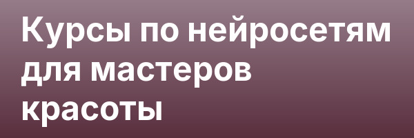 Курсы по нейросетям для мастеров красоты