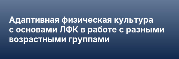 Адаптивная физическая культура с основами ЛФК в работе с разными возрастными группами