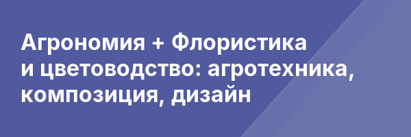 Агрономия + Флористика и цветоводство: агротехника, композиция, дизайн