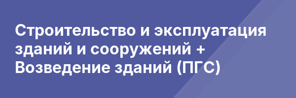 Строительство и эксплуатация зданий и сооружений + Возведение зданий (ПГС)