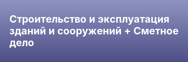 Строительство и эксплуатация зданий и сооружений + Сметное дело