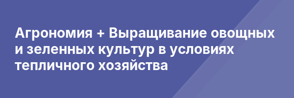 Агрономия + Выращивание овощных и зеленных культур в условиях тепличного хозяйства