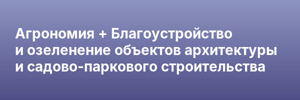 Агрономия + Благоустройство и озеленение объектов архитектуры и садово-паркового строительства