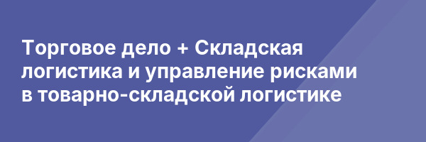 Торговое дело + Складская логистика и управление рисками в товарно-складской логистике
