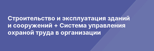 Строительство и эксплуатация зданий и сооружений + Система управления охраной труда в организации