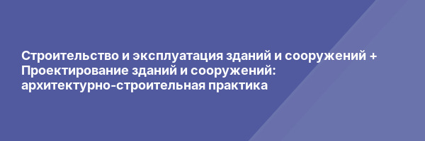 Строительство и эксплуатация зданий и сооружений + Проектирование зданий и сооружений: архитектурно‑строительная практика