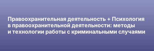 Правоохранительная деятельность + Психология в правоохранительной деятельности: методы и технологии работы с криминальными случаями