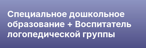 Специальное дошкольное образование + Воспитатель логопедической группы