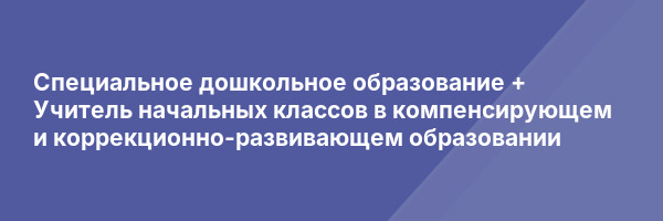 Специальное дошкольное образование + Учитель начальных классов в компенсирующем и коррекционно-развивающем образовании