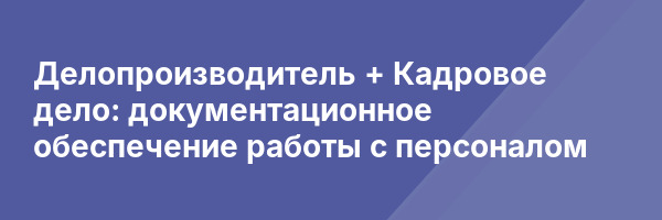 Делопроизводитель + Кадровое дело: документационное обеспечение работы с персоналом