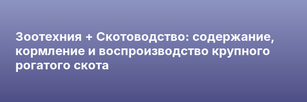 Зоотехния + Скотоводство: содержание, кормление и воспроизводство крупного рогатого скота