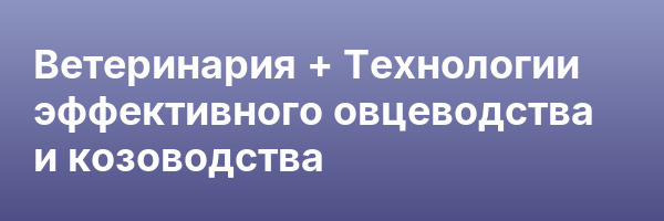 Ветеринария + Технологии эффективного овцеводства и козоводства