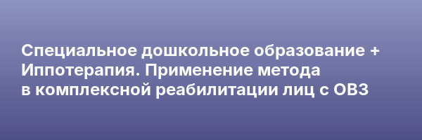 Специальное дошкольное образование + Иппотерапия. Применение метода в  комплексной реабилитации лиц с ОВЗ