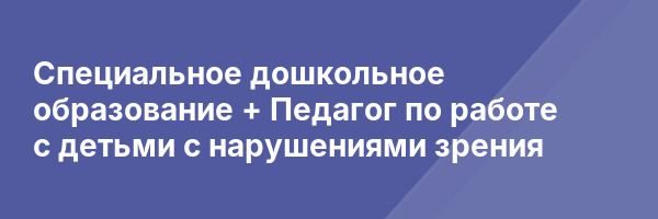 Специальное дошкольное образование + Педагог по работе с детьми с нарушениями зрения