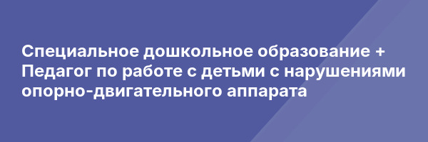 Специальное дошкольное образование + Педагог по работе с детьми с нарушениями опорно-двигательного аппарата