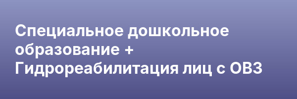 Специальное дошкольное образование + Гидрореабилитация лиц с ОВЗ