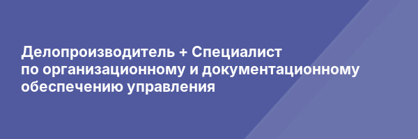 Делопроизводитель + Специалист по организационному и документационному обеспечению управления