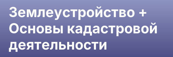 Землеустройство + Основы кадастровой деятельности