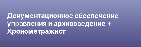 Документационное обеспечение управления и архивоведение + Хронометражист