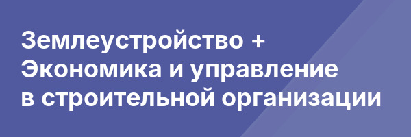 Землеустройство + Экономика и управление в строительной организации