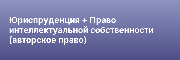 Юриспруденция + Право интеллектуальной собственности (авторское право)