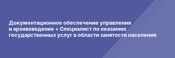 Документационное обеспечение управления и архивоведение + Специалист по оказанию государственных услуг в области занятости населения