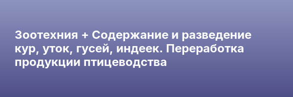 Зоотехния + Содержание и разведение кур, уток, гусей, индеек. Переработка продукции птицеводства