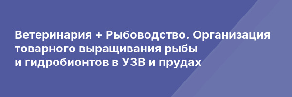 Ветеринария + Рыбоводство. Организация товарного выращивания рыбы и гидробионтов в УЗВ и прудах