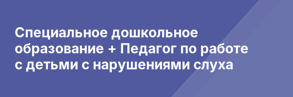 Специальное дошкольное образование + Педагог по работе с детьми с нарушениями слуха