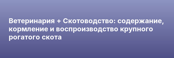 Ветеринария + Скотоводство: содержание, кормление и воспроизводство крупного рогатого скота