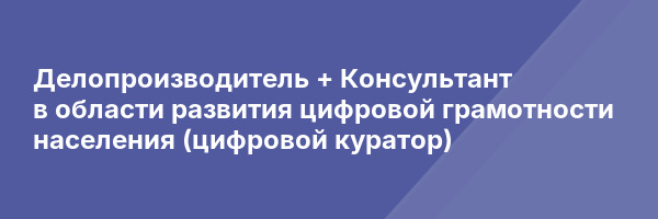 Делопроизводитель + Консультант в области развития цифровой грамотности населения (цифровой куратор)