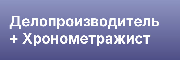 Делопроизводитель + Хронометражист