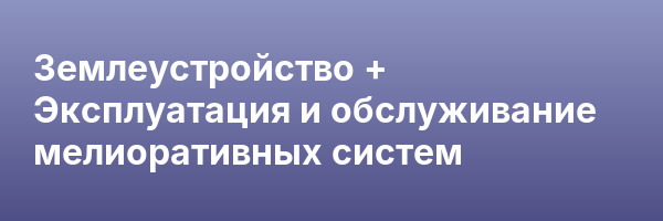 Землеустройство + Эксплуатация и обслуживание мелиоративных систем