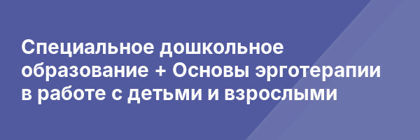 Специальное дошкольное образование + Основы эрготерапии в работе с детьми и взрослыми