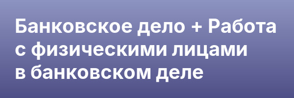 Банковское дело + Работа с физическими лицами в банковском деле