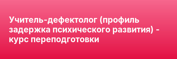 Учитель-дефектолог (профиль задержка психического развития) — курс переподготовки