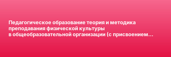 Педагогическое образование теория и методика преподавания физической культуры в общеобразовательной организации (с присвоением квалификации «Учитель физической культуры») — курс переподготовки
