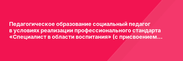 Педагогическое образование социальный педагог в условиях реализации профессионального стандарта «Специалист в области воспитания» (с присвоением квалификации «Социальный педагог») — курс переподготовки