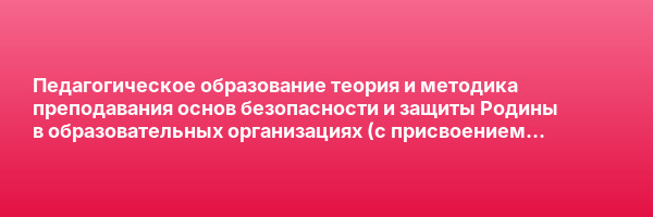 Педагогическое образование теория и методика преподавания основ безопасности и защиты Родины в образовательных организациях (с присвоением квалификации «Учитель основ безопасности и защиты Родины (ОБЗР)») — курс переподготовки