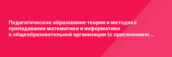 Педагогическое образование теория и методика преподавания математики и информатики в общеобразовательной организации (с присвоением квалификации «Учитель математики и информатики») — курс переподготовки