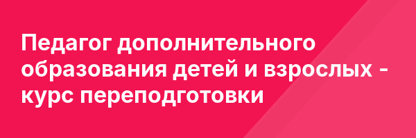 Педагог дополнительного образования детей и взрослых — курс переподготовки