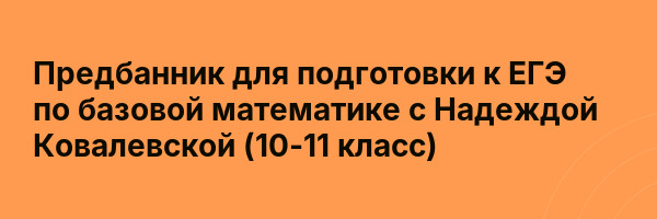 Предбанник для подготовки к ЕГЭ по базовой математике с Надеждой Ковалевской (10-11 класс)